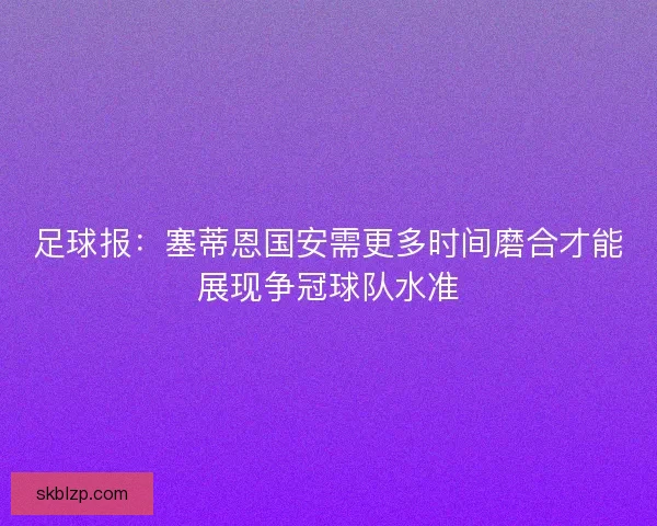 足球报：塞蒂恩国安需更多时间磨合才能展现争冠球队水准