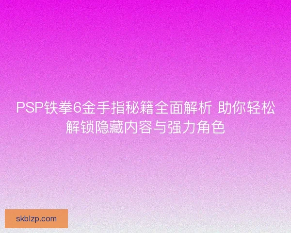 PSP铁拳6金手指秘籍全面解析 助你轻松解锁隐藏内容与强力角色