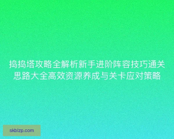 捣捣塔攻略全解析新手进阶阵容技巧通关思路大全高效资源养成与关卡应对策略