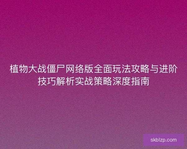 植物大战僵尸网络版全面玩法攻略与进阶技巧解析实战策略深度指南