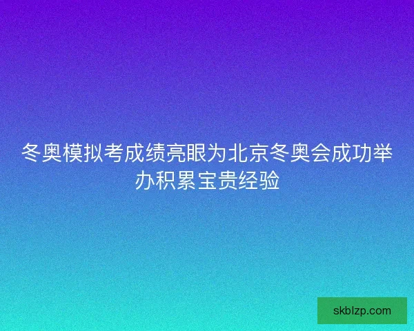 冬奥模拟考成绩亮眼为北京冬奥会成功举办积累宝贵经验