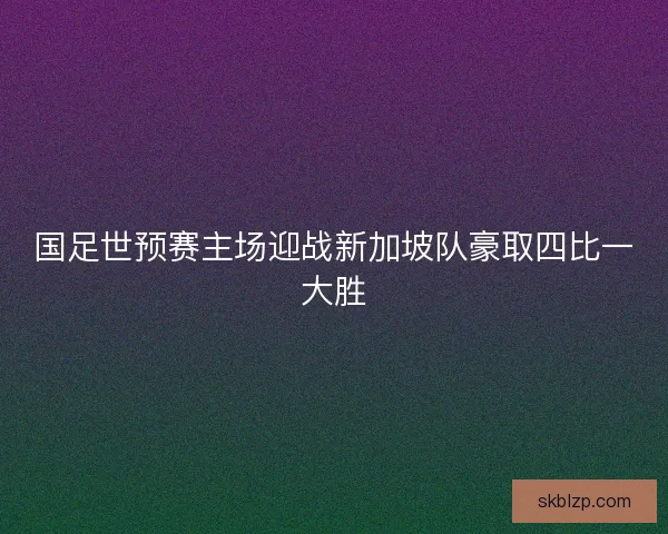国足世预赛主场迎战新加坡队豪取四比一大胜 国足世预赛主场迎战新加坡队豪取四比一大胜