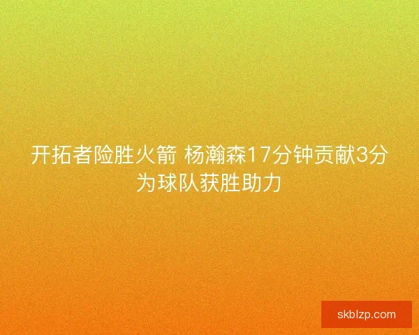 开拓者险胜火箭 杨瀚森17分钟贡献3分为球队获胜助力