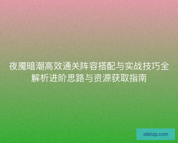 夜魇暗潮高效通关阵容搭配与实战技巧全解析进阶思路与资源获取指南