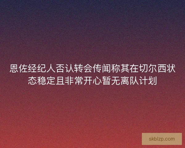 恩佐经纪人否认转会传闻称其在切尔西状态稳定且非常开心暂无离队计划