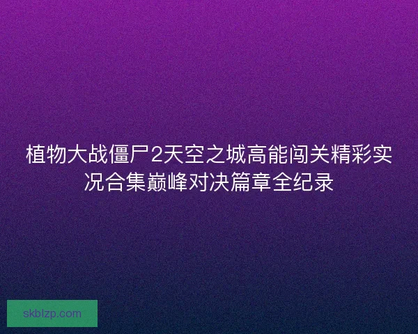 植物大战僵尸2天空之城高能闯关精彩实况合集巅峰对决篇章全纪录