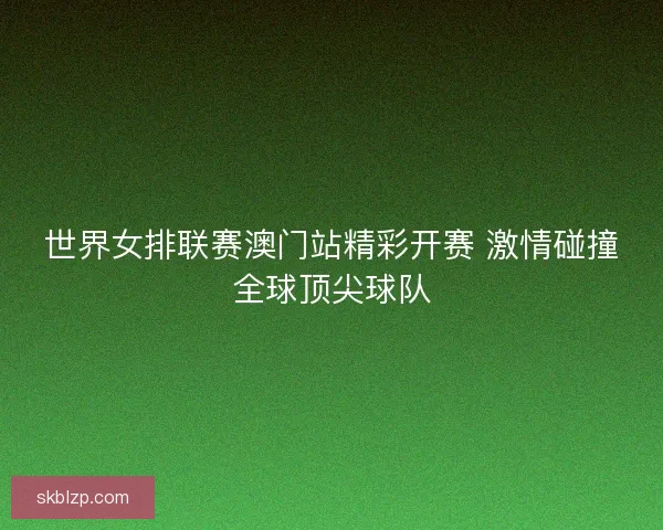世界女排联赛澳门站精彩开赛 激情碰撞全球顶尖球队