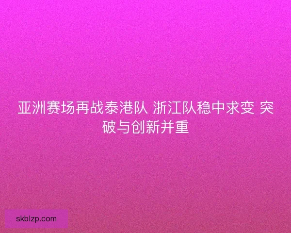 亚洲赛场再战泰港队 浙江队稳中求变 突破与创新并重