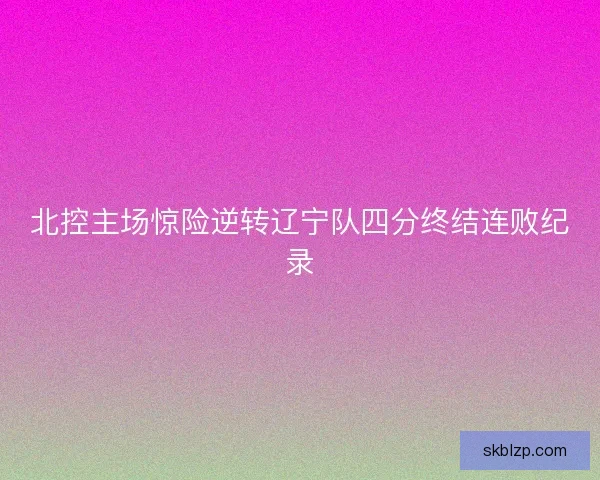 北控主场惊险逆转辽宁队四分终结连败纪录
