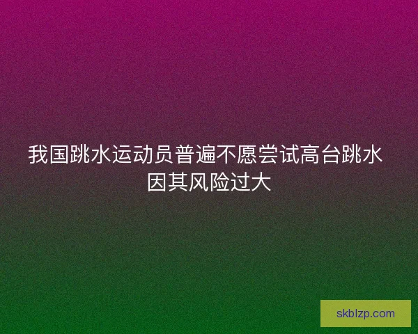 我国跳水运动员普遍不愿尝试高台跳水 因其风险过大