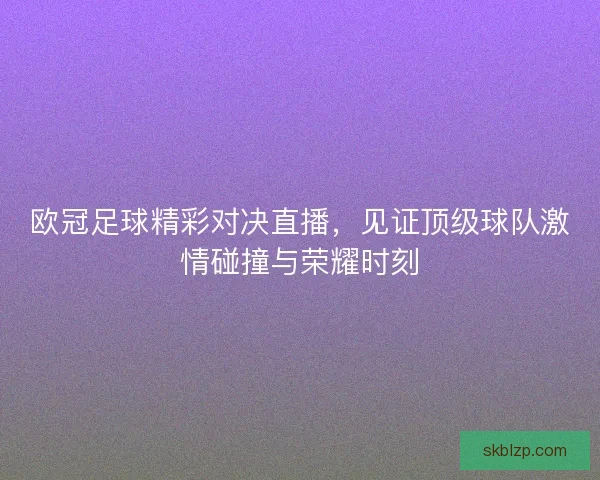 欧冠足球精彩对决直播，见证顶级球队激情碰撞与荣耀时刻