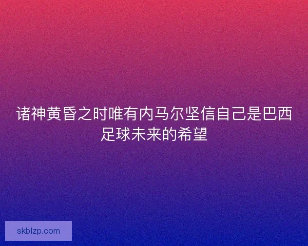 诸神黄昏之时唯有内马尔坚信自己是巴西足球未来的希望