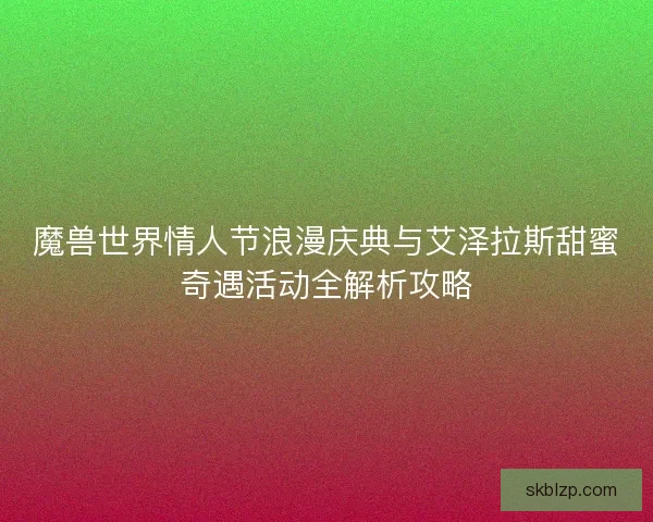魔兽世界情人节浪漫庆典与艾泽拉斯甜蜜奇遇活动全解析攻略