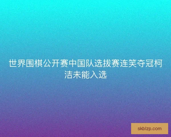 世界围棋公开赛中国队选拔赛连笑夺冠柯洁未能入选