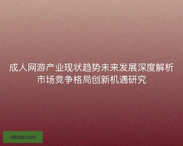 成人网游产业现状趋势未来发展深度解析市场竞争格局创新机遇研究