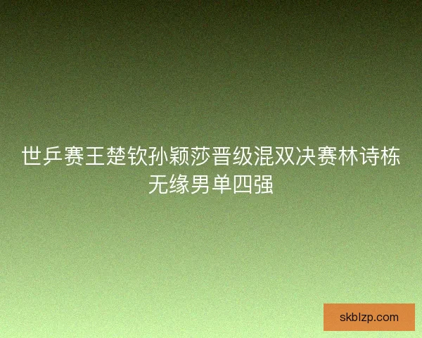 世乒赛王楚钦孙颖莎晋级混双决赛林诗栋无缘男单四强