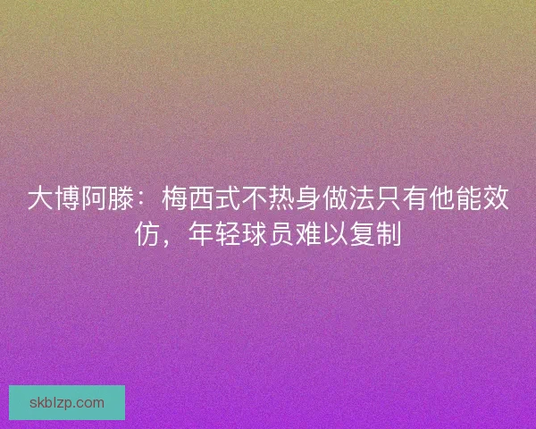 大博阿滕：梅西式不热身做法只有他能效仿，年轻球员难以复制