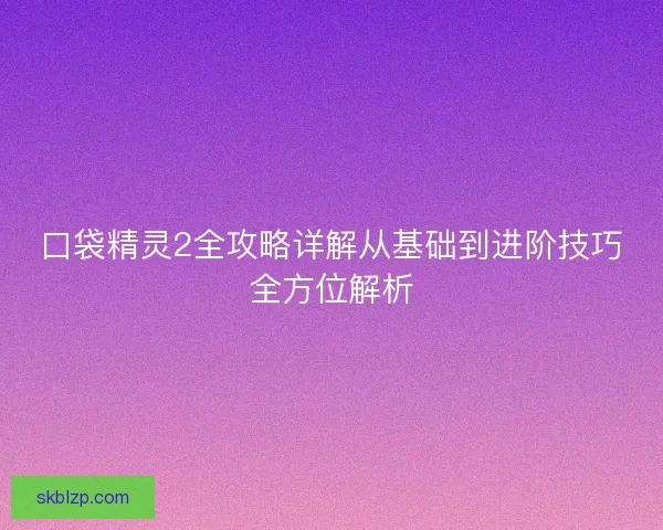 口袋精灵2全攻略详解从基础到进阶技巧全方位解析