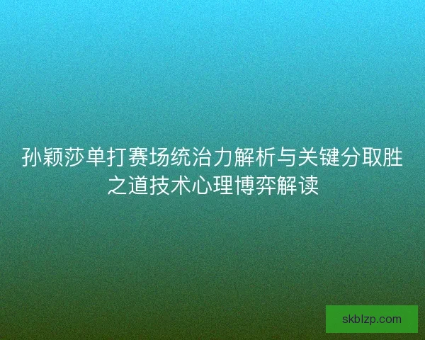 孙颖莎单打赛场统治力解析与关键分取胜之道技术心理博弈解读