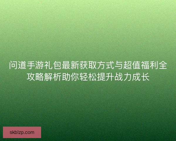 问道手游礼包最新获取方式与超值福利全攻略解析助你轻松提升战力成长