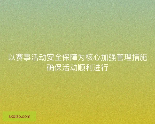 以赛事活动安全保障为核心加强管理措施确保活动顺利进行 以赛事活动安全保障为核心加强管理措施确保活动顺利进行