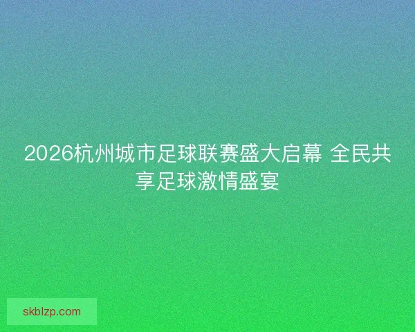 2026杭州城市足球联赛盛大启幕 全民共享足球激情盛宴 2026杭州城市足球联赛盛大启幕 全民共享足球激情盛宴