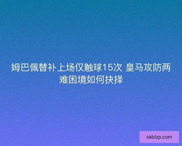 姆巴佩替补上场仅触球15次 皇马攻防两难困境如何抉择