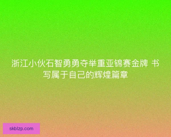 浙江小伙石智勇勇夺举重亚锦赛金牌 书写属于自己的辉煌篇章