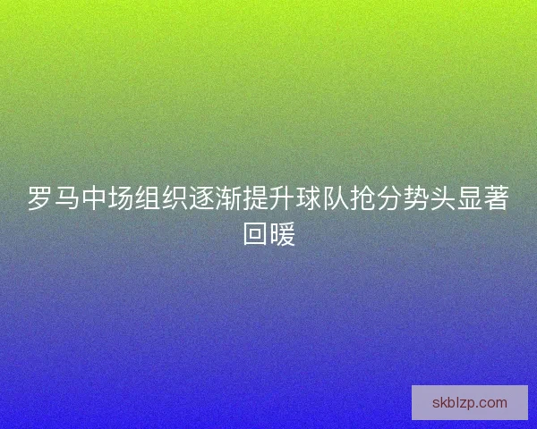 罗马中场组织逐渐提升球队抢分势头显著回暖